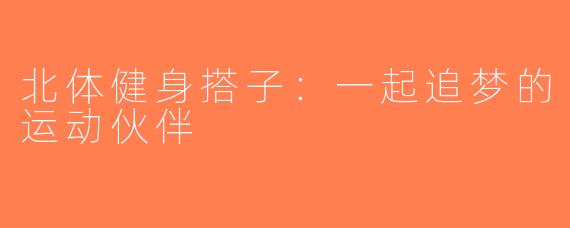 北体健身搭子：一起追梦的运动伙伴
