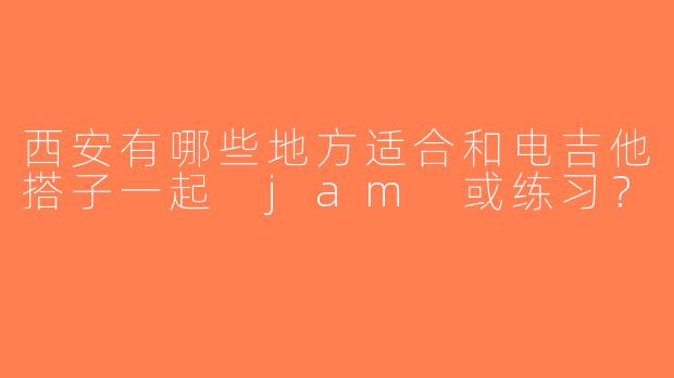西安有哪些地方适合和电吉他搭子一起 jam 或练习？