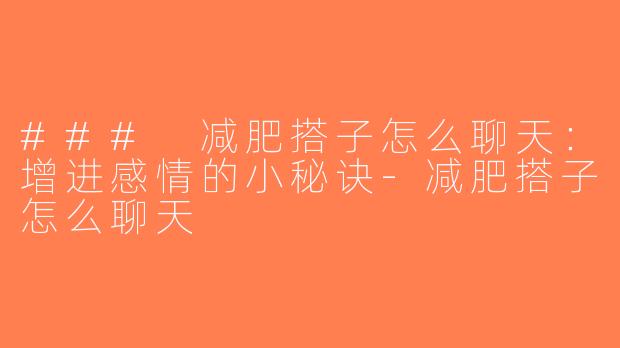 ### 减肥搭子怎么聊天：增进感情的小秘诀-减肥搭子怎么聊天
