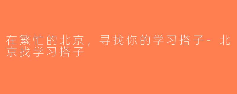 在繁忙的北京，寻找你的学习搭子-北京找学习搭子