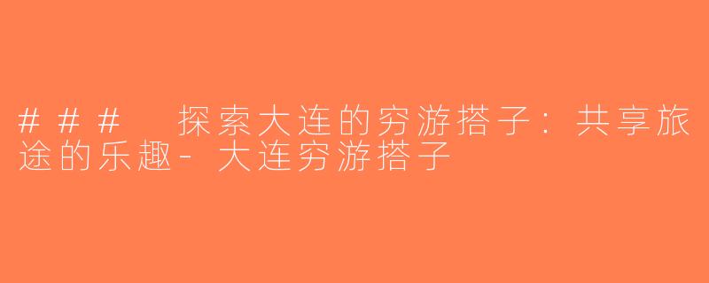 ### 探索大连的穷游搭子：共享旅途的乐趣-大连穷游搭子