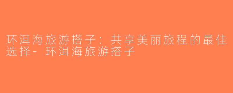 环洱海旅游搭子：共享美丽旅程的最佳选择-环洱海旅游搭子