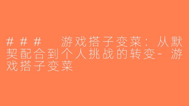 ### 游戏搭子变菜：从默契配合到个人挑战的转变-游戏搭子变菜