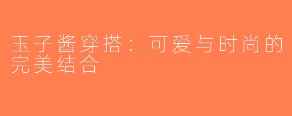 玉子酱穿搭：可爱与时尚的完美结合
