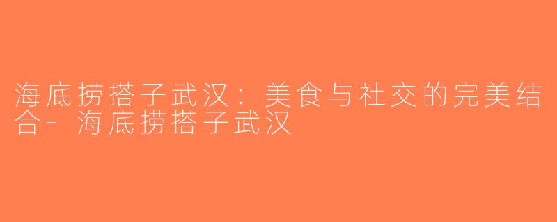 海底捞搭子武汉：美食与社交的完美结合-海底捞搭子武汉