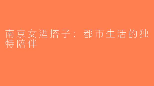南京女酒搭子：都市生活的独特陪伴
