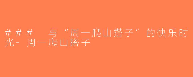### 与“周一爬山搭子”的快乐时光-周一爬山搭子