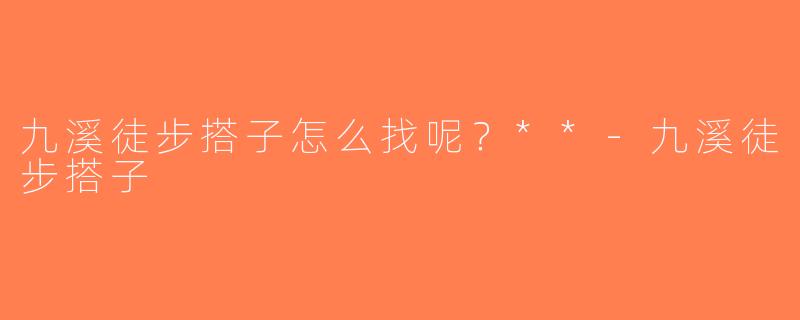 九溪徒步搭子怎么找呢？**-九溪徒步搭子