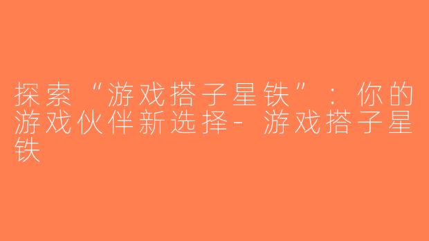探索“游戏搭子星铁”：你的游戏伙伴新选择-游戏搭子星铁