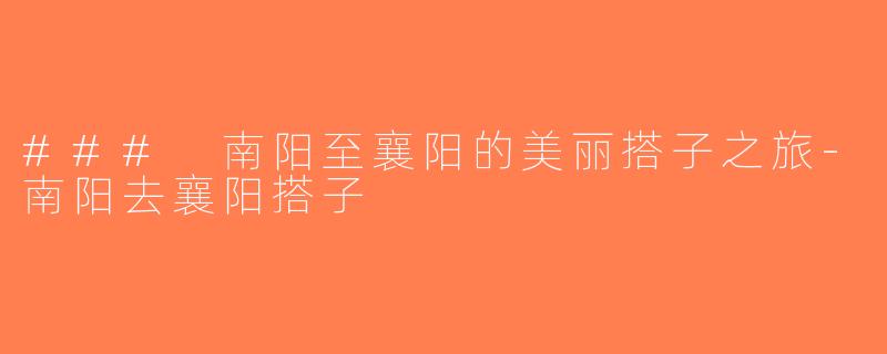 ### 南阳至襄阳的美丽搭子之旅-南阳去襄阳搭子
