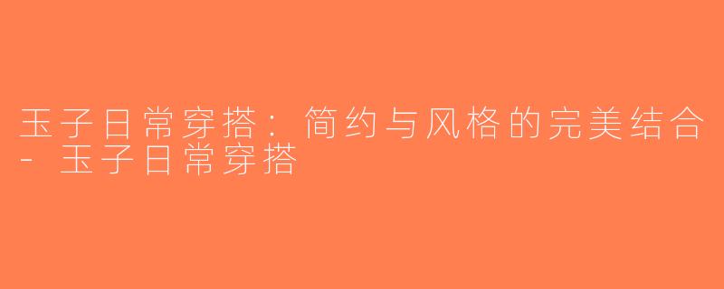 玉子日常穿搭：简约与风格的完美结合-玉子日常穿搭