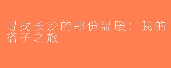 寻找长沙的那份温暖：我的搭子之旅