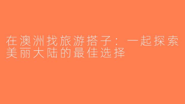 在澳洲找旅游搭子：一起探索美丽大陆的最佳选择