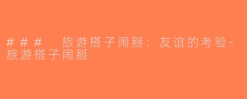 ### 旅游搭子闹掰：友谊的考验-旅游搭子闹掰