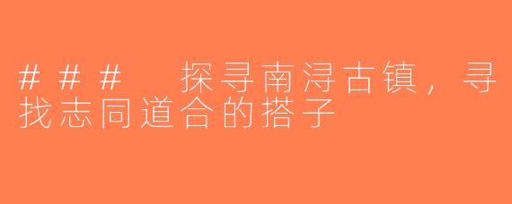 ### 探寻南浔古镇，寻找志同道合的搭子