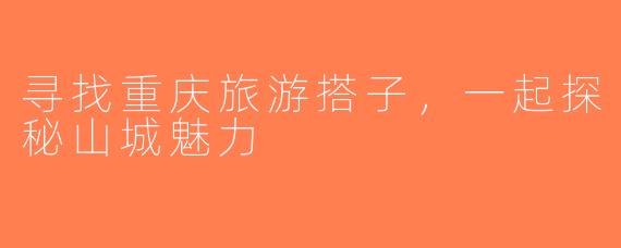 寻找重庆旅游搭子，一起探秘山城魅力