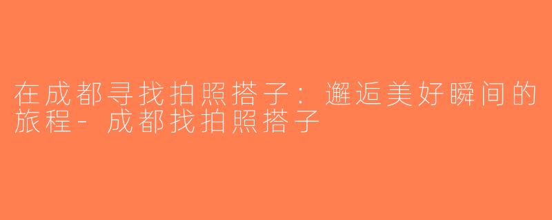 在成都寻找拍照搭子：邂逅美好瞬间的旅程-成都找拍照搭子