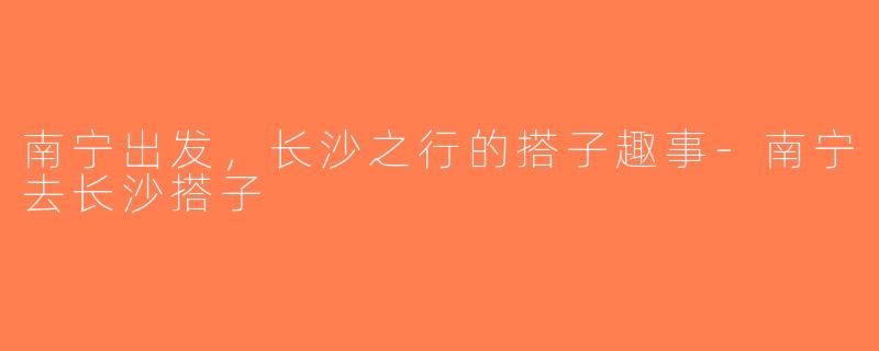 南宁出发，长沙之行的搭子趣事-南宁去长沙搭子