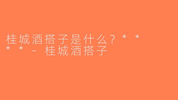 桂城酒搭子是什么？**  **-桂城酒搭子
