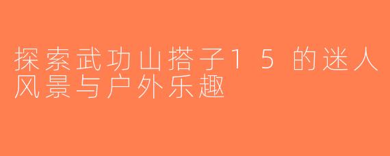探索武功山搭子15的迷人风景与户外乐趣