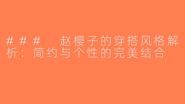 ### 赵樱子的穿搭风格解析：简约与个性的完美结合