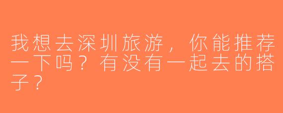 我想去深圳旅游，你能推荐一下吗？有没有一起去的搭子？