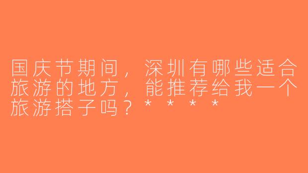 国庆节期间，深圳有哪些适合旅游的地方，能推荐给我一个旅游搭子吗？****