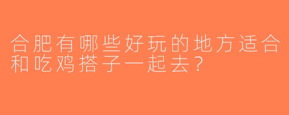 合肥有哪些好玩的地方适合和吃鸡搭子一起去？