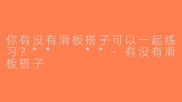 你有没有滑板搭子可以一起练习？**  **-有没有滑板搭子