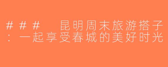 ### 昆明周末旅游搭子：一起享受春城的美好时光