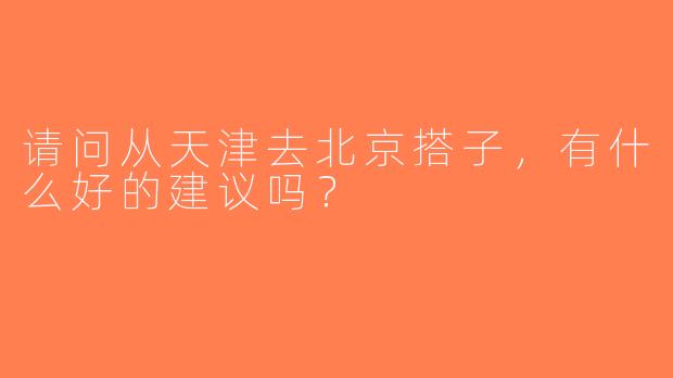 请问从天津去北京搭子，有什么好的建议吗？