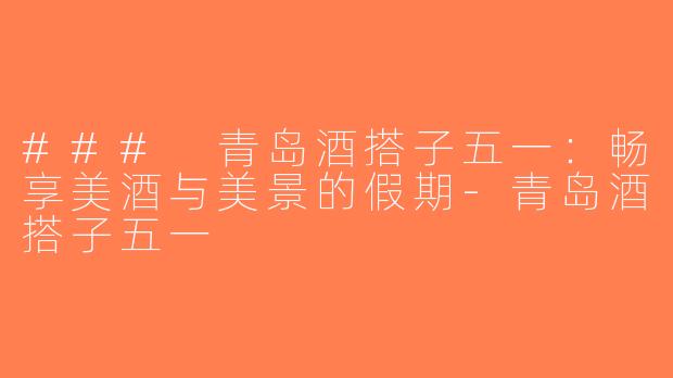 ### 青岛酒搭子五一：畅享美酒与美景的假期-青岛酒搭子五一