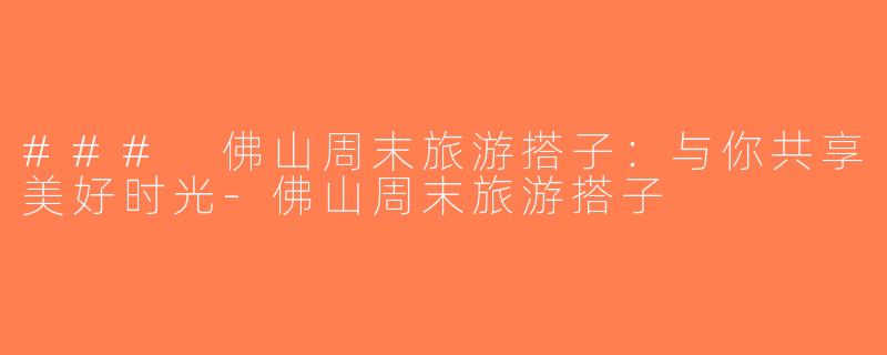 ### 佛山周末旅游搭子：与你共享美好时光-佛山周末旅游搭子