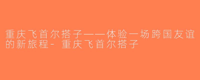 重庆飞首尔搭子——体验一场跨国友谊的新旅程-重庆飞首尔搭子