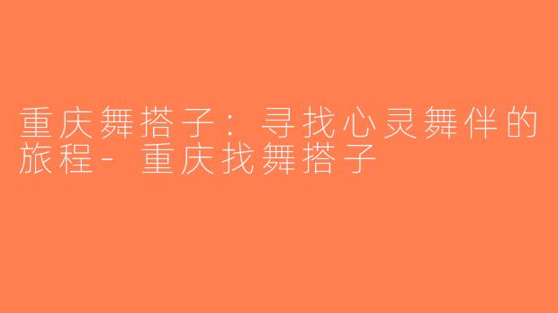 重庆舞搭子：寻找心灵舞伴的旅程-重庆找舞搭子