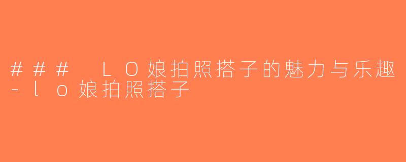 ### LO娘拍照搭子的魅力与乐趣-lo娘拍照搭子
