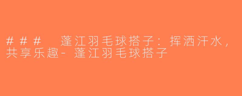 ### 蓬江羽毛球搭子：挥洒汗水，共享乐趣-蓬江羽毛球搭子