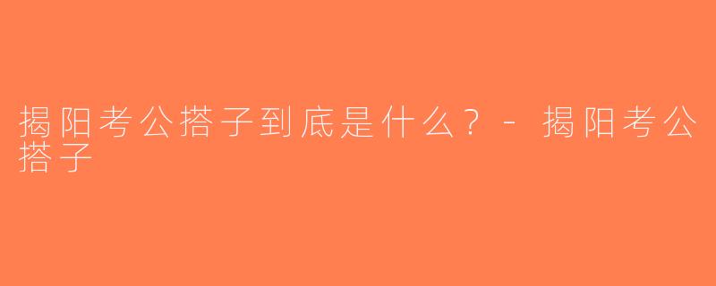 揭阳考公搭子到底是什么？-揭阳考公搭子