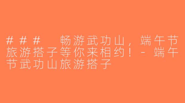 ### 畅游武功山，端午节旅游搭子等你来相约！-端午节武功山旅游搭子