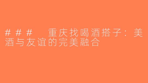 ### 重庆找喝酒搭子：美酒与友谊的完美融合