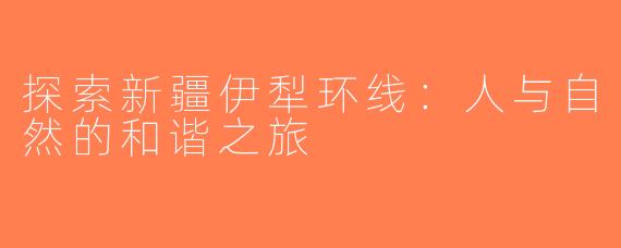 探索新疆伊犁环线：人与自然的和谐之旅
