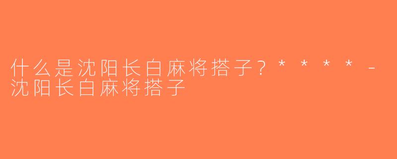 什么是沈阳长白麻将搭子？****-沈阳长白麻将搭子