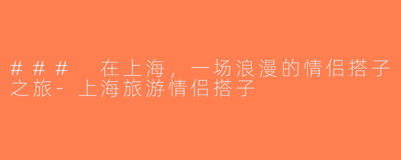 ### 在上海，一场浪漫的情侣搭子之旅-上海旅游情侣搭子