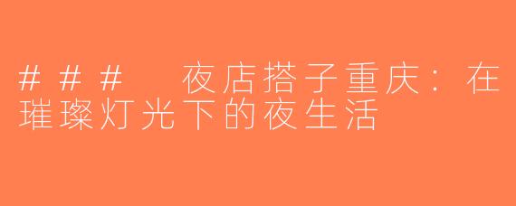 ### 夜店搭子重庆：在璀璨灯光下的夜生活