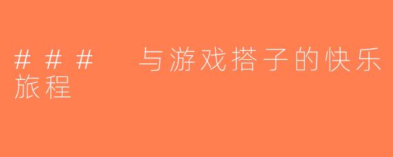 ### 与游戏搭子的快乐旅程