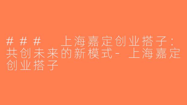### 上海嘉定创业搭子：共创未来的新模式-上海嘉定创业搭子