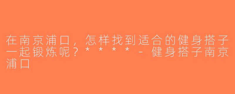 在南京浦口，怎样找到适合的健身搭子一起锻炼呢？****-健身搭子南京浦口