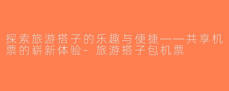 探索旅游搭子的乐趣与便捷——共享机票的崭新体验-旅游搭子包机票