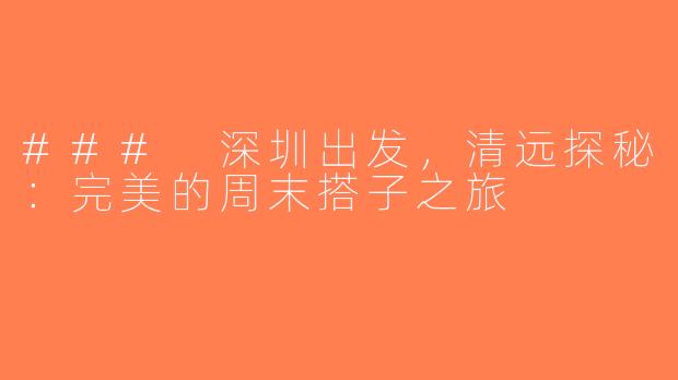 ### 深圳出发，清远探秘：完美的周末搭子之旅