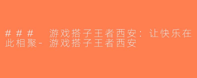 ### 游戏搭子王者西安：让快乐在此相聚-游戏搭子王者西安